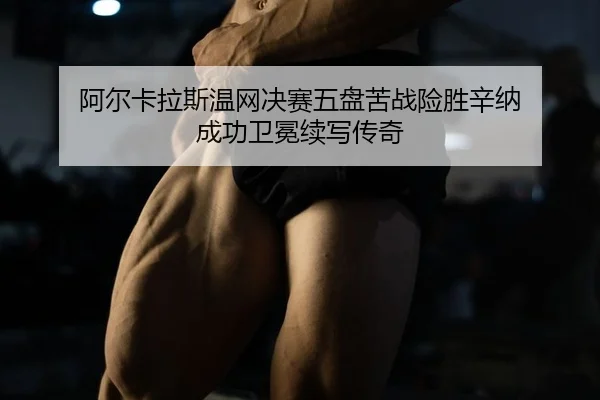 阿尔卡拉斯温网决赛五盘苦战险胜辛纳 成功卫冕续写传奇
